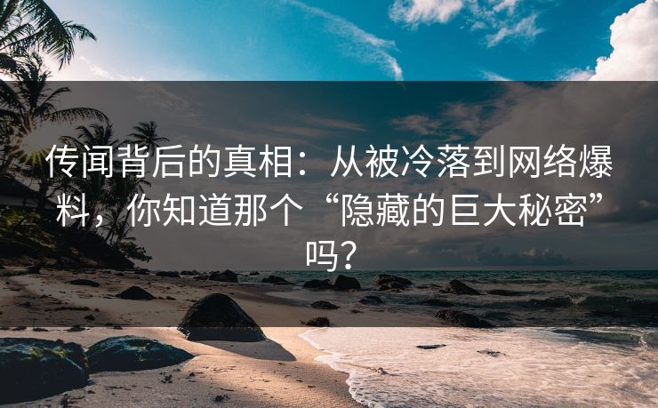 传闻背后的真相:从被冷落到网络爆料,你知道那个“隐藏的巨大秘密”吗? 传闻背后的真相:从被冷落到网络爆料,你知道那个“隐藏的巨大秘密”吗?